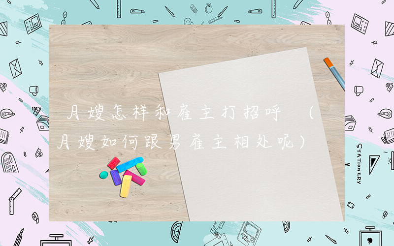 月嫂怎样和雇主打招呼 (月嫂如何跟男雇主相处呢)